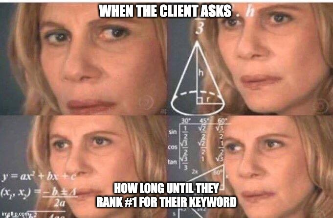 When the client asks how long until they rank #1 for their keyword.